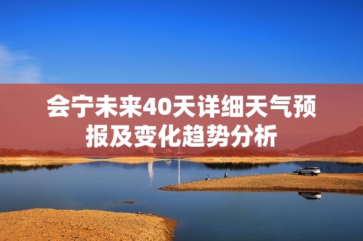会宁未来40天详细天气预报及变化趋势分析