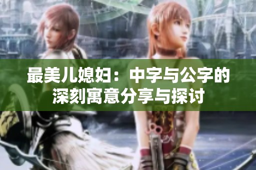 最美儿媳妇：中字与公字的深刻寓意分享与探讨