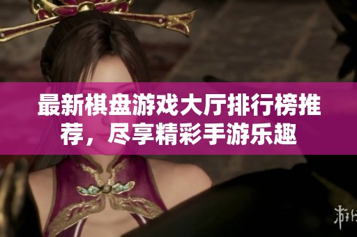 最新棋盘游戏大厅排行榜推荐，尽享精彩手游乐趣