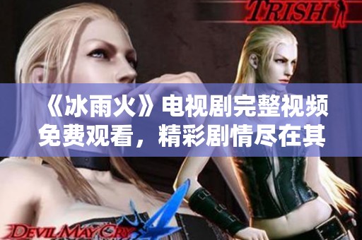 《冰雨火》电视剧完整视频免费观看，精彩剧情尽在其中
