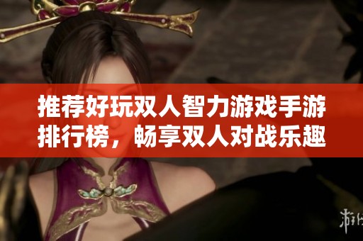 推荐好玩双人智力游戏手游排行榜，畅享双人对战乐趣