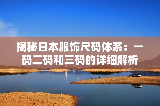 揭秘日本服饰尺码体系：一码二码和三码的详细解析