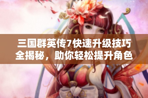 三国群英传7快速升级技巧全揭秘，助你轻松提升角色等级