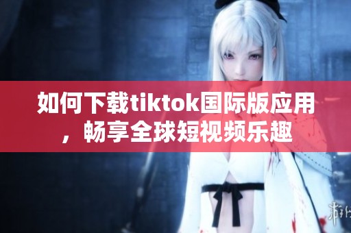 如何下载tiktok国际版应用，畅享全球短视频乐趣