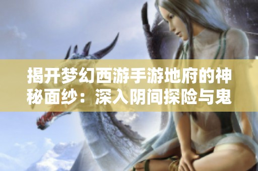 揭开梦幻西游手游地府的神秘面纱：深入阴间探险与鬼魂对抗攻略