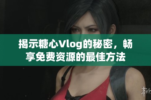 揭示糖心Vlog的秘密，畅享免费资源的最佳方法