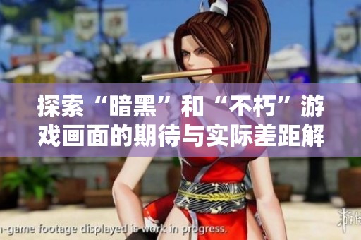 探索“暗黑”和“不朽”游戏画面的期待与实际差距解析