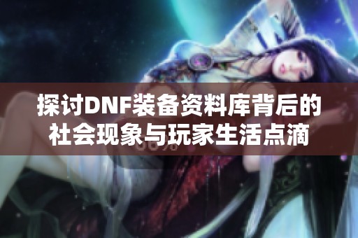 探讨DNF装备资料库背后的社会现象与玩家生活点滴