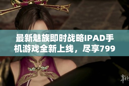 最新魅族即时战略IPAD手机游戏全新上线，尽享799手游网精彩体验