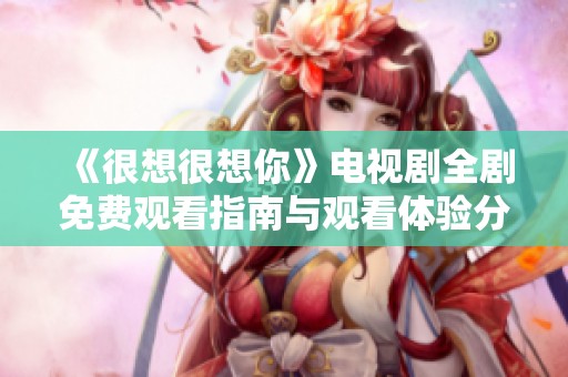 《很想很想你》电视剧全剧免费观看指南与观看体验分享