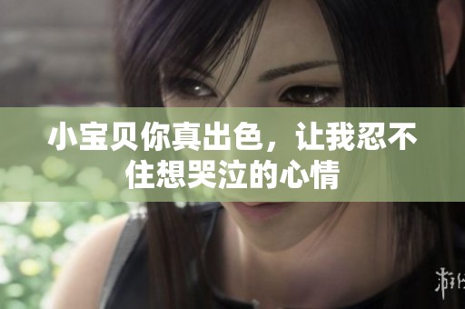 小宝贝你真出色，让我忍不住想哭泣的心情