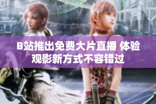 B站推出免费大片直播 体验观影新方式不容错过
