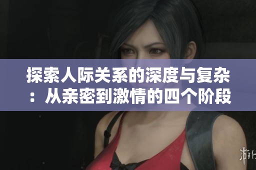 探索人际关系的深度与复杂：从亲密到激情的四个阶段