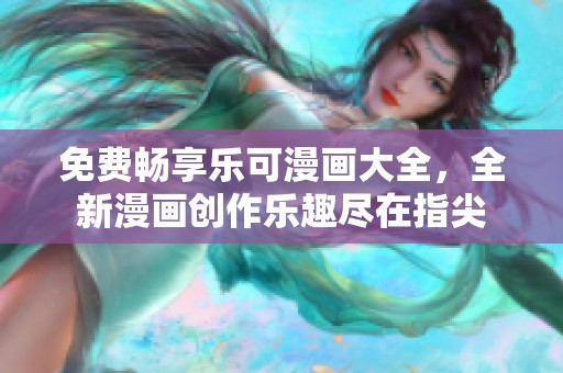 免费畅享乐可漫画大全，全新漫画创作乐趣尽在指尖