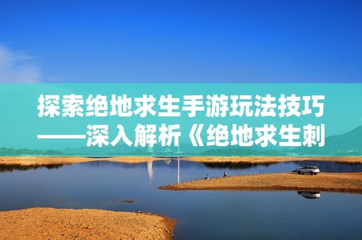 探索绝地求生手游玩法技巧——深入解析《绝地求生刺激战场》