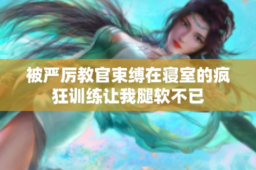 被严厉教官束缚在寝室的疯狂训练让我腿软不已