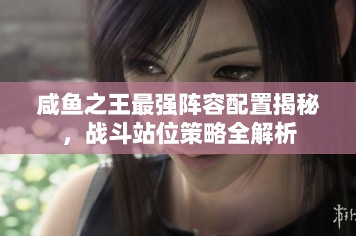 咸鱼之王最强阵容配置揭秘，战斗站位策略全解析