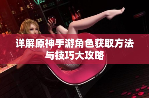 详解原神手游角色获取方法与技巧大攻略