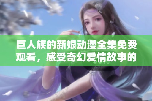 巨人族的新娘动漫全集免费观看，感受奇幻爱情故事的魅力