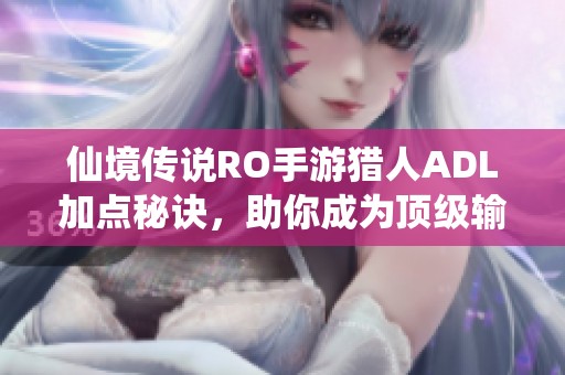仙境传说RO手游猎人ADL加点秘诀，助你成为顶级输出之王