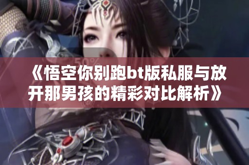 《悟空你别跑bt版私服与放开那男孩的精彩对比解析》