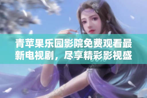 青苹果乐园影院免费观看最新电视剧，尽享精彩影视盛宴
