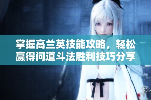 掌握高兰英技能攻略，轻松赢得问道斗法胜利技巧分享