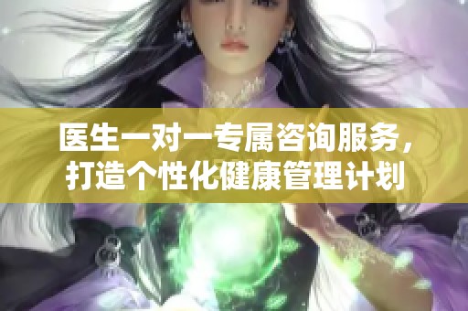 医生一对一专属咨询服务，打造个性化健康管理计划
