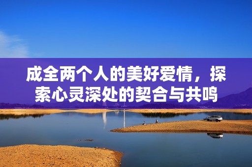 成全两个人的美好爱情，探索心灵深处的契合与共鸣