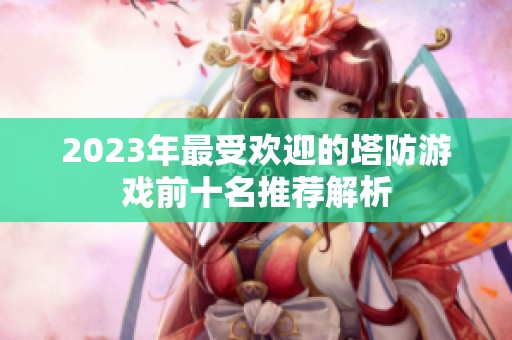 2023年最受欢迎的塔防游戏前十名推荐解析