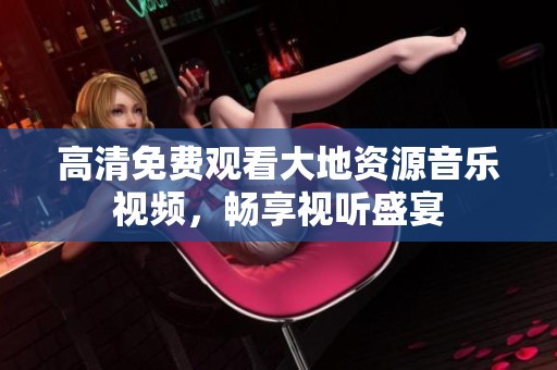 高清免费观看大地资源音乐视频，畅享视听盛宴