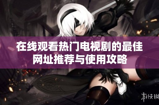 在线观看热门电视剧的最佳网址推荐与使用攻略