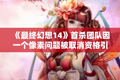 《最终幻想14》首杀团队因一个像素问题被取消资格引发热议