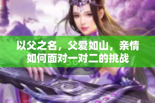 以父之名，父爱如山，亲情如何面对一对二的挑战