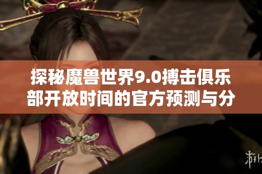 探秘魔兽世界9.0搏击俱乐部开放时间的官方预测与分析