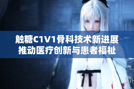 触糖C1V1骨科技术新进展推动医疗创新与患者福祉