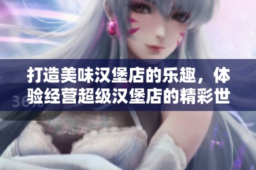 打造美味汉堡店的乐趣，体验经营超级汉堡店的精彩世界