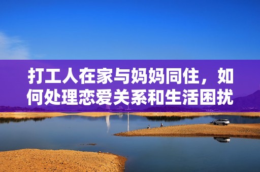 打工人在家与妈妈同住，如何处理恋爱关系和生活困扰