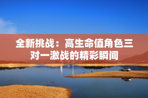 全新挑战：高生命值角色三对一激战的精彩瞬间