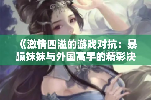 《激情四溢的游戏对抗：暴躁妹妹与外国高手的精彩决斗》