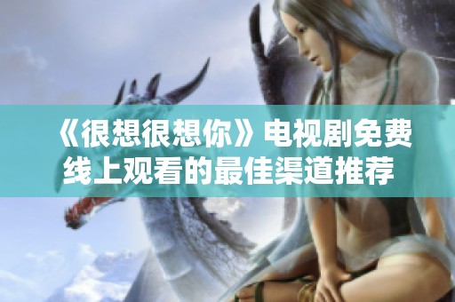 《很想很想你》电视剧免费线上观看的最佳渠道推荐