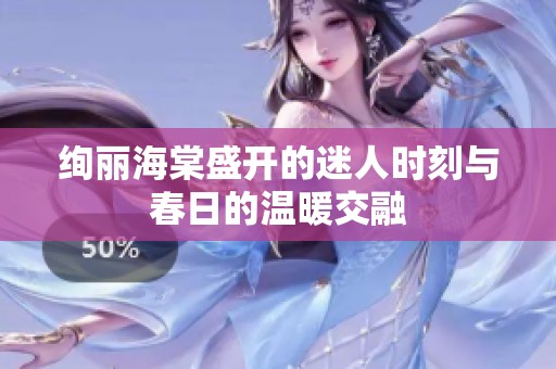 绚丽海棠盛开的迷人时刻与春日的温暖交融