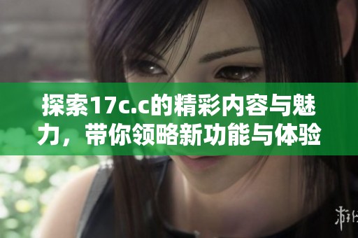 探索17c.c的精彩内容与魅力，带你领略新功能与体验