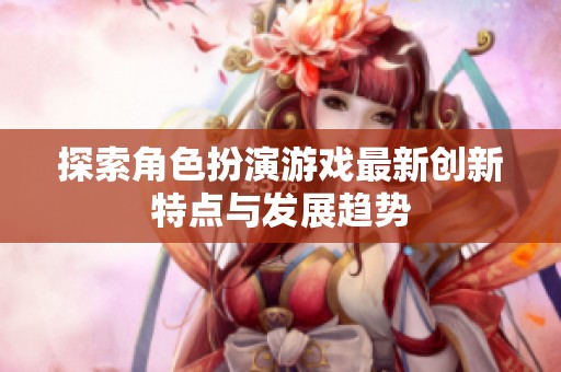 探索角色扮演游戏最新创新特点与发展趋势