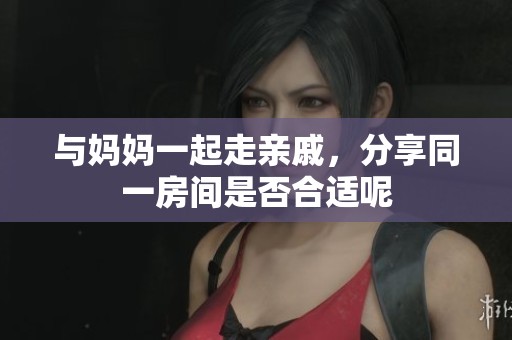 与妈妈一起走亲戚，分享同一房间是否合适呢