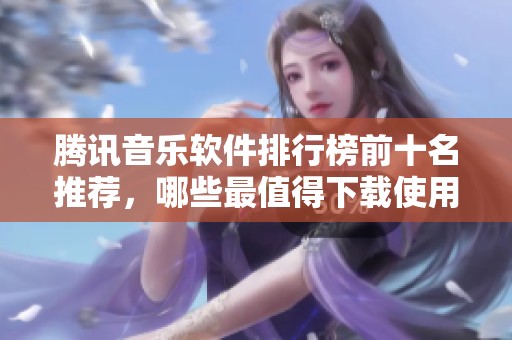 腾讯音乐软件排行榜前十名推荐，哪些最值得下载使用