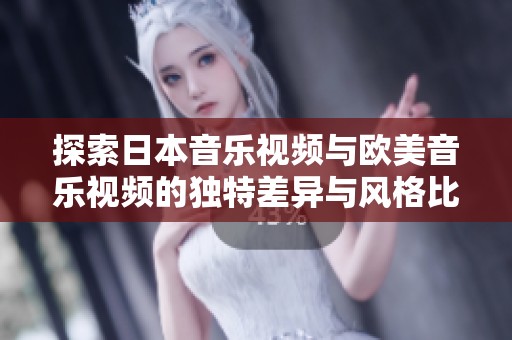 探索日本音乐视频与欧美音乐视频的独特差异与风格比较