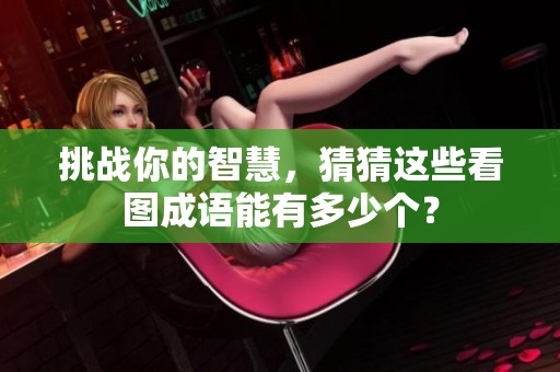 挑战你的智慧，猜猜这些看图成语能有多少个？