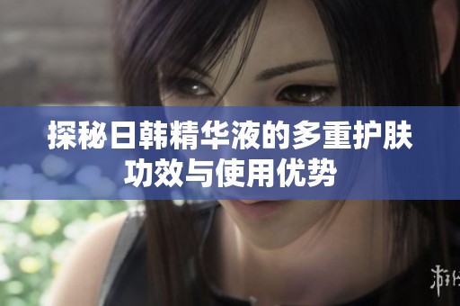 探秘日韩精华液的多重护肤功效与使用优势
