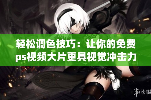 轻松调色技巧：让你的免费ps视频大片更具视觉冲击力